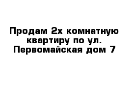 Продам 2х комнатную квартиру по ул. Первомайская дом 7